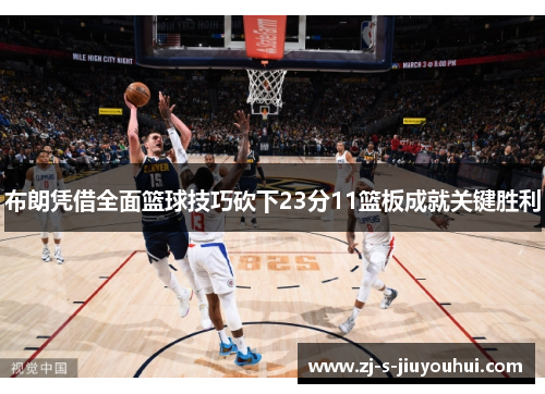 布朗凭借全面篮球技巧砍下23分11篮板成就关键胜利