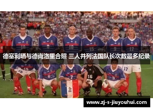 德塞利晒与德尚洛里合照 三人并列法国队长次数最多纪录 德塞利晒与德尚洛里合照 三人并列法国队长次数最多纪录