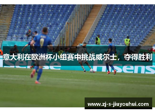 意大利在欧洲杯小组赛中挑战威尔士，夺得胜利