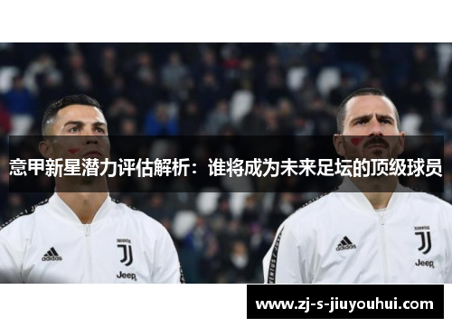 意甲新星潜力评估解析:谁将成为未来足坛的顶级球员 意甲新星潜力评估解析:谁将成为未来足坛的顶级球员