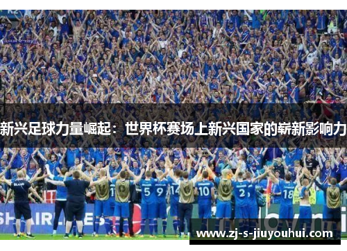 新兴足球力量崛起：世界杯赛场上新兴国家的崭新影响力