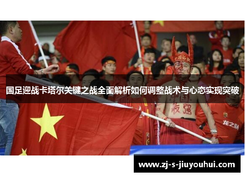 国足迎战卡塔尔关键之战全面解析如何调整战术与心态实现突破 国足迎战卡塔尔关键之战全面解析如何调整战术与心态实现突破