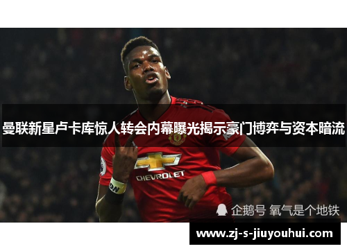 曼联新星卢卡库惊人转会内幕曝光揭示豪门博弈与资本暗流 曼联新星卢卡库惊人转会内幕曝光揭示豪门博弈与资本暗流