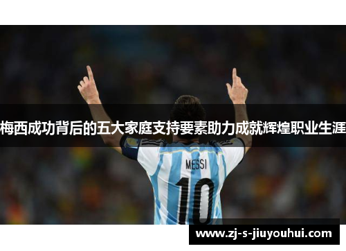梅西成功背后的五大家庭支持要素助力成就辉煌职业生涯 梅西成功背后的五大家庭支持要素助力成就辉煌职业生涯