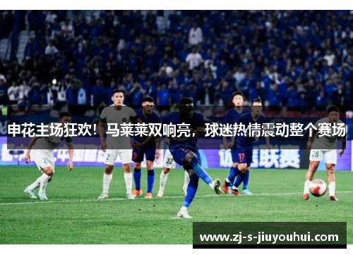 申花主场狂欢！马莱莱双响亮，球迷热情震动整个赛场