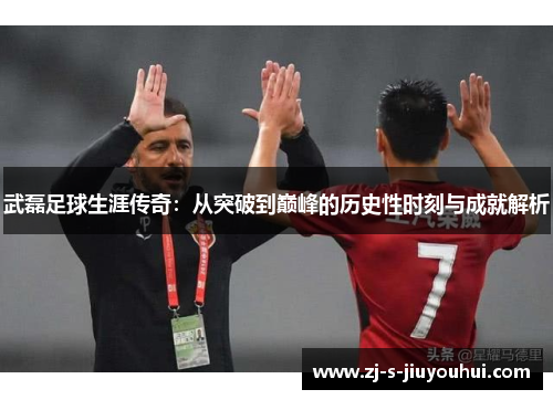 武磊足球生涯传奇：从突破到巅峰的历史性时刻与成就解析