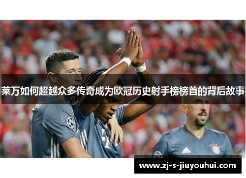莱万如何超越众多传奇成为欧冠历史射手榜榜首的背后故事