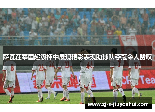 萨瓦在泰国超级杯中展现精彩表现助球队夺冠令人赞叹 萨瓦在泰国超级杯中展现精彩表现助球队夺冠令人赞叹