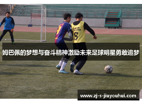 姆巴佩的梦想与奋斗精神激励未来足球明星勇敢追梦