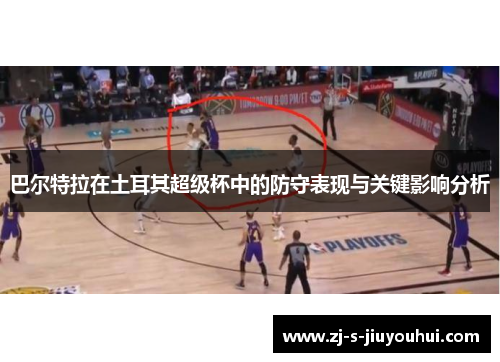 巴尔特拉在土耳其超级杯中的防守表现与关键影响分析