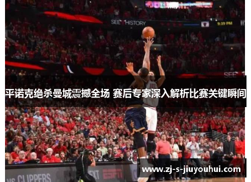 平诺克绝杀曼城震撼全场 赛后专家深入解析比赛关键瞬间 平诺克绝杀曼城震撼全场 赛后专家深入解析比赛关键瞬间