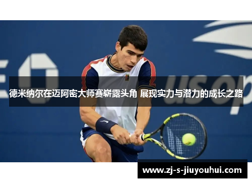 德米纳尔在迈阿密大师赛崭露头角 展现实力与潜力的成长之路