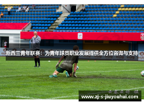 新西兰青年联赛：为青年球员职业发展提供全方位咨询与支持