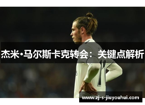 杰米·马尔斯卡克转会：关键点解析