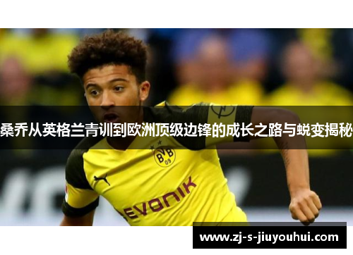 桑乔从英格兰青训到欧洲顶级边锋的成长之路与蜕变揭秘