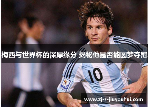 梅西与世界杯的深厚缘分 揭秘他是否能圆梦夺冠