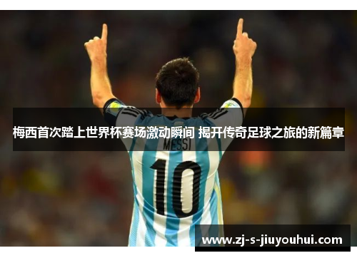 梅西首次踏上世界杯赛场激动瞬间 揭开传奇足球之旅的新篇章 梅西首次踏上世界杯赛场激动瞬间 揭开传奇足球之旅的新篇章