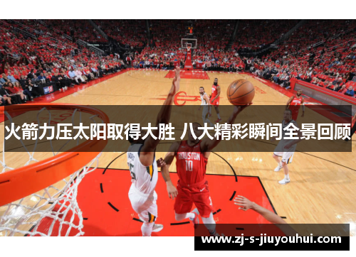 火箭力压太阳取得大胜 八大精彩瞬间全景回顾