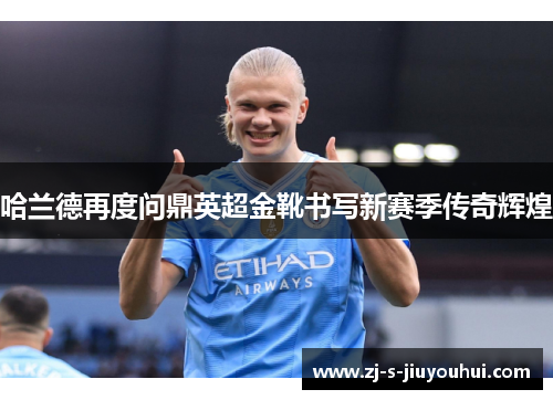 哈兰德再度问鼎英超金靴书写新赛季传奇辉煌