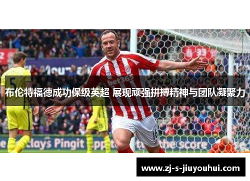 布伦特福德成功保级英超 展现顽强拼搏精神与团队凝聚力 布伦特福德成功保级英超 展现顽强拼搏精神与团队凝聚力