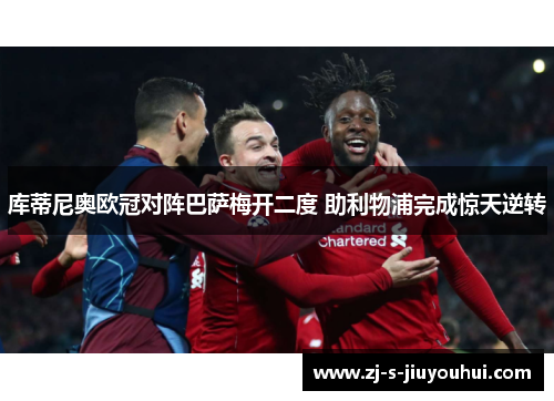 库蒂尼奥欧冠对阵巴萨梅开二度 助利物浦完成惊天逆转