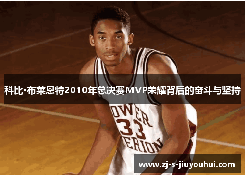 科比·布莱恩特2010年总决赛MVP荣耀背后的奋斗与坚持