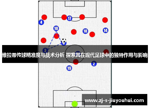 维拉蒂传球精准度与战术分析 探索其在现代足球中的独特作用与影响