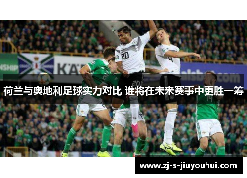 荷兰与奥地利足球实力对比 谁将在未来赛事中更胜一筹