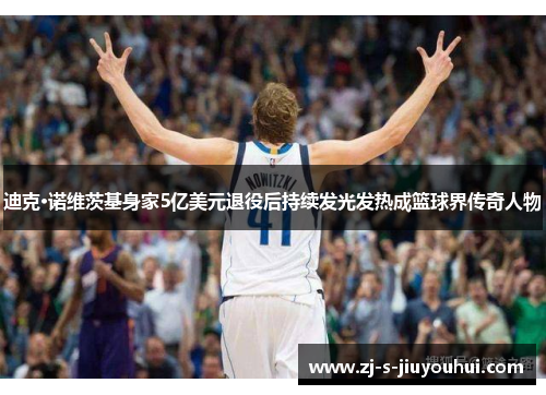 迪克·诺维茨基身家5亿美元退役后持续发光发热成篮球界传奇人物