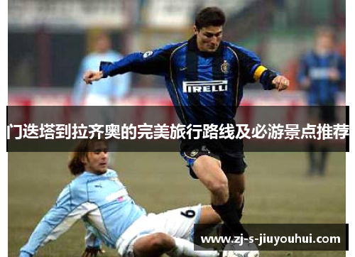 门迭塔到拉齐奥的完美旅行路线及必游景点推荐 门迭塔到拉齐奥的完美旅行路线及必游景点推荐