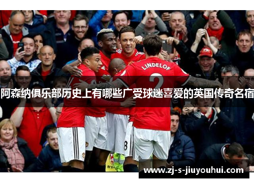 阿森纳俱乐部历史上有哪些广受球迷喜爱的英国传奇名宿