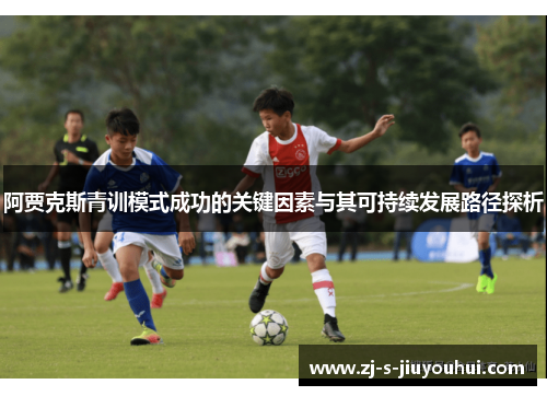 阿贾克斯青训模式成功的关键因素与其可持续发展路径探析 阿贾克斯青训模式成功的关键因素与其可持续发展路径探析