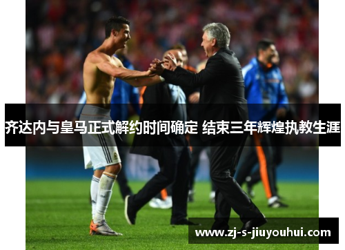 齐达内与皇马正式解约时间确定 结束三年辉煌执教生涯 齐达内与皇马正式解约时间确定 结束三年辉煌执教生涯