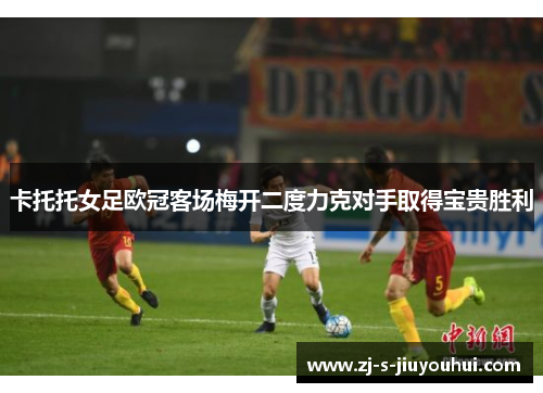 卡托托女足欧冠客场梅开二度力克对手取得宝贵胜利 卡托托女足欧冠客场梅开二度力克对手取得宝贵胜利